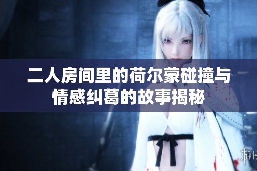 二人房间里的荷尔蒙碰撞与情感纠葛的故事揭秘