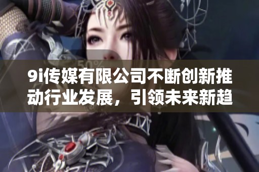 9i传媒有限公司不断创新推动行业发展，引领未来新趋势