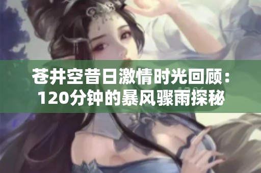 苍井空昔日激情时光回顾：120分钟的暴风骤雨探秘