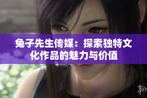 兔子先生传媒：探索独特文化作品的魅力与价值