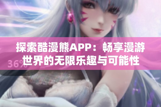 探索酷漫熊APP：畅享漫游世界的无限乐趣与可能性