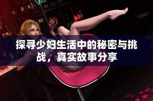 探寻少妇生活中的秘密与挑战，真实故事分享