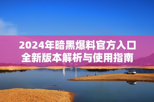 2024年暗黑爆料官方入口全新版本解析与使用指南