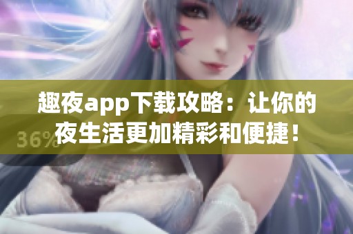 趣夜app下载攻略：让你的夜生活更加精彩和便捷！