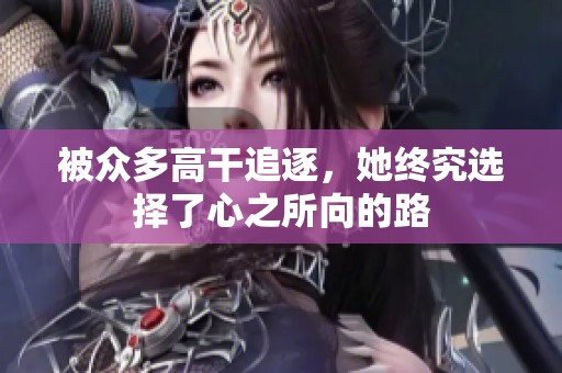 被众多高干追逐，她终究选择了心之所向的路