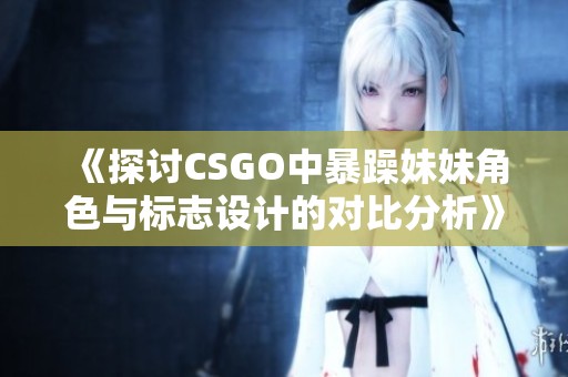 《探讨CSGO中暴躁妹妹角色与标志设计的对比分析》