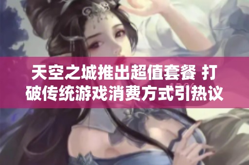 天空之城推出超值套餐 打破传统游戏消费方式引热议