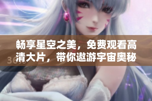 畅享星空之美，免费观看高清大片，带你遨游宇宙奥秘