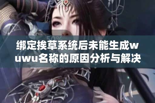 绑定挨草系统后未能生成wuwu名称的原因分析与解决方案