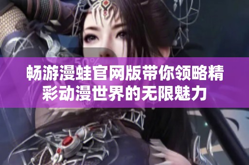 畅游漫蛙官网版带你领略精彩动漫世界的无限魅力