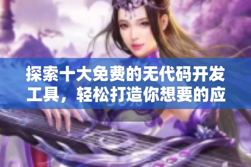 探索十大免费的无代码开发工具，轻松打造你想要的应用