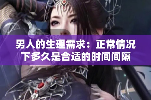 男人的生理需求：正常情况下多久是合适的时间间隔