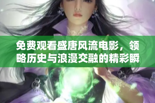 免费观看盛唐风流电影，领略历史与浪漫交融的精彩瞬间