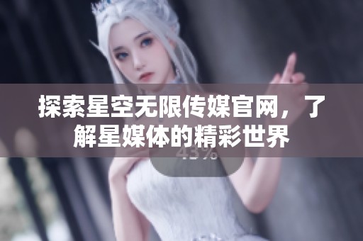 探索星空无限传媒官网，了解星媒体的精彩世界