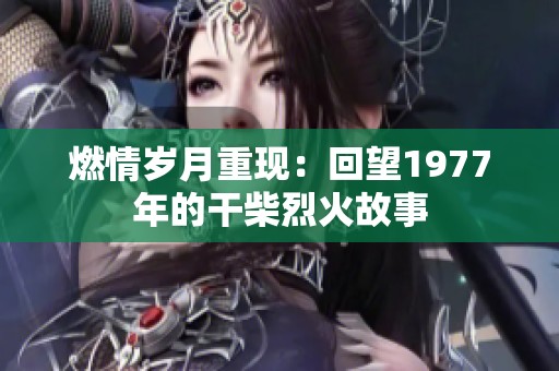 燃情岁月重现：回望1977年的干柴烈火故事