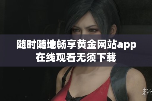 随时随地畅享黄金网站app在线观看无须下载