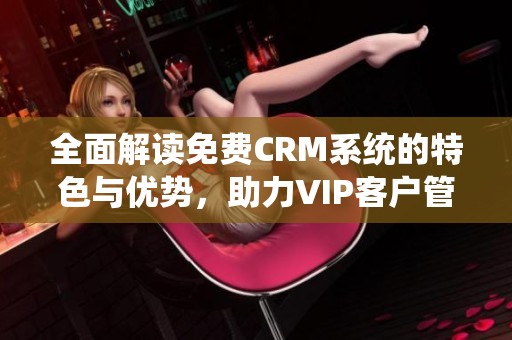 全面解读免费CRM系统的特色与优势，助力VIP客户管理