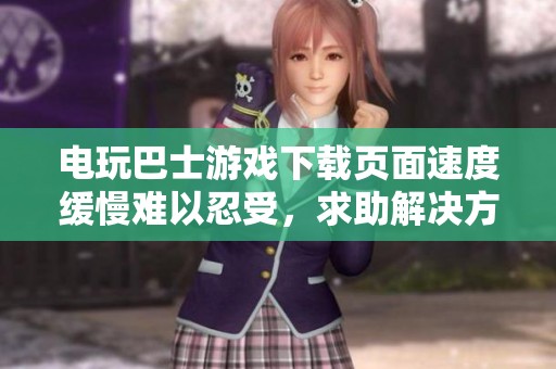 电玩巴士游戏下载页面速度缓慢难以忍受，求助解决方案