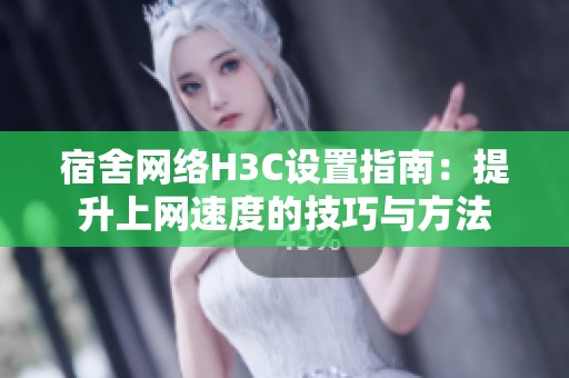 宿舍网络H3C设置指南：提升上网速度的技巧与方法
