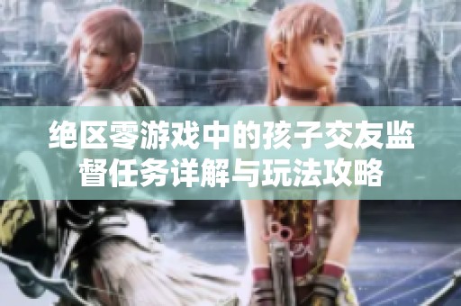 绝区零游戏中的孩子交友监督任务详解与玩法攻略