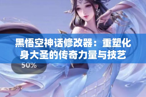 黑悟空神话修改器：重塑化身大圣的传奇力量与技艺