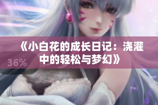 《小白花的成长日记：浇灌中的轻松与梦幻》