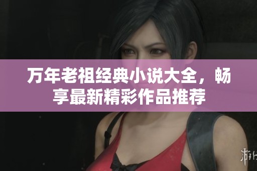 万年老祖经典小说大全，畅享最新精彩作品推荐