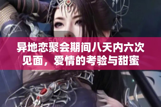 异地恋聚会期间八天内六次见面，爱情的考验与甜蜜