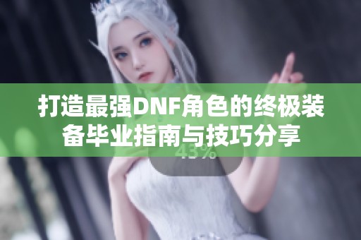 打造最强DNF角色的终极装备毕业指南与技巧分享