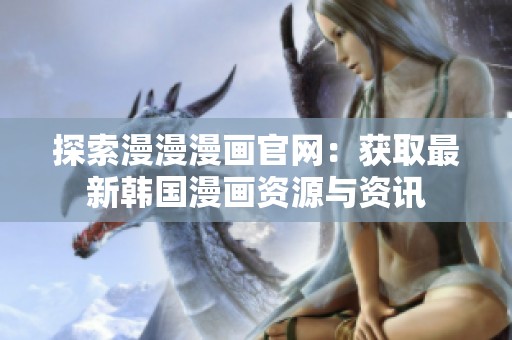 探索漫漫漫画官网：获取最新韩国漫画资源与资讯