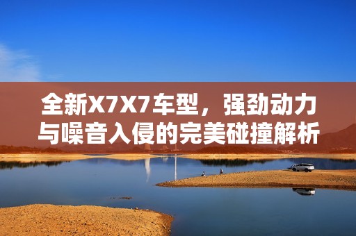全新X7X7车型，强劲动力与噪音入侵的完美碰撞解析