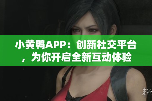 小黄鸭APP：创新社交平台，为你开启全新互动体验