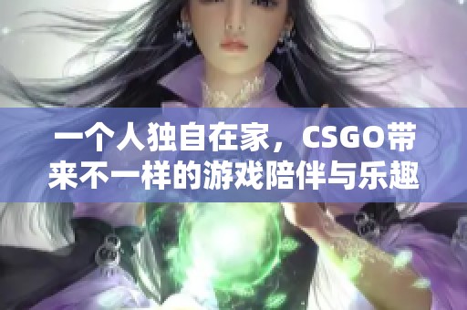一个人独自在家，CSGO带来不一样的游戏陪伴与乐趣