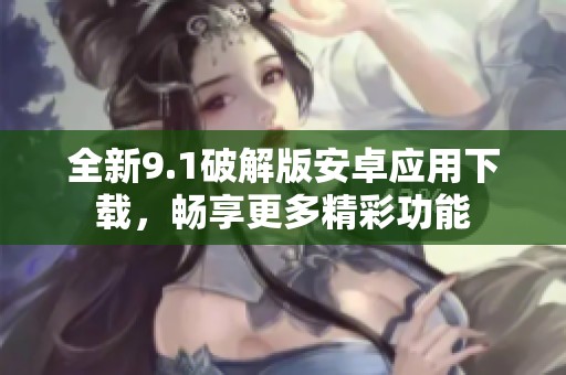 全新9.1破解版安卓应用下载，畅享更多精彩功能