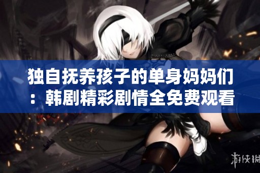 独自抚养孩子的单身妈妈们：韩剧精彩剧情全免费观看指南