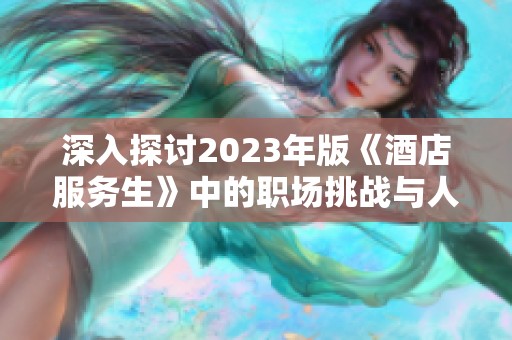 深入探讨2023年版《酒店服务生》中的职场挑战与人际关系