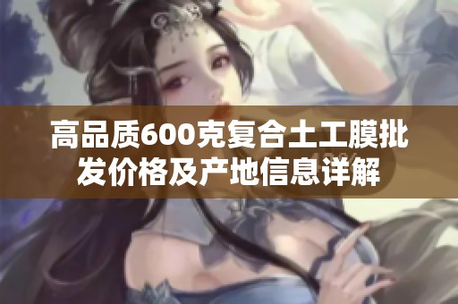 高品质600克复合土工膜批发价格及产地信息详解