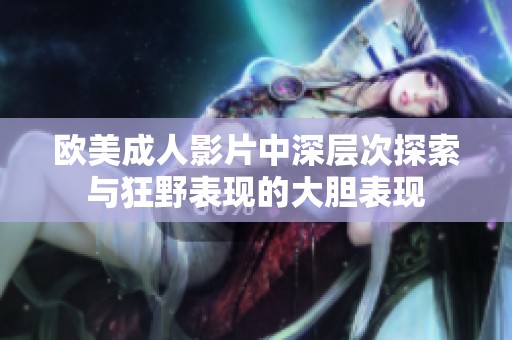 欧美成人影片中深层次探索与狂野表现的大胆表现