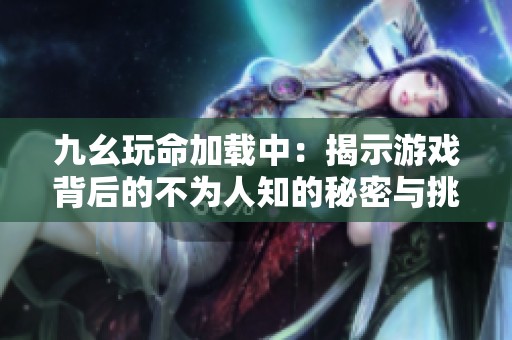 九幺玩命加载中：揭示游戏背后的不为人知的秘密与挑战