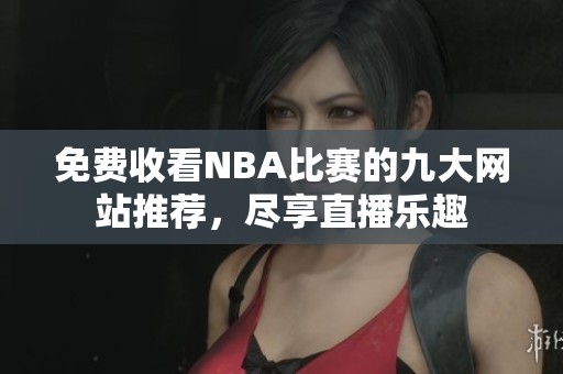 免费收看NBA比赛的九大网站推荐，尽享直播乐趣