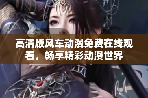 高清版风车动漫免费在线观看，畅享精彩动漫世界