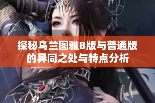探秘乌兰图雅B版与普通版的异同之处与特点分析