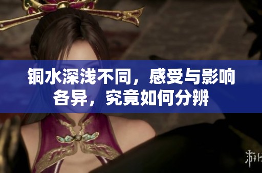铜水深浅不同，感受与影响各异，究竟如何分辨