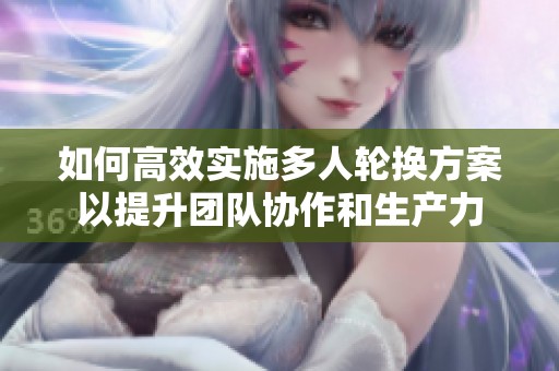 如何高效实施多人轮换方案以提升团队协作和生产力