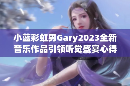 小蓝彩虹男Gary2023全新音乐作品引领听觉盛宴心得分享