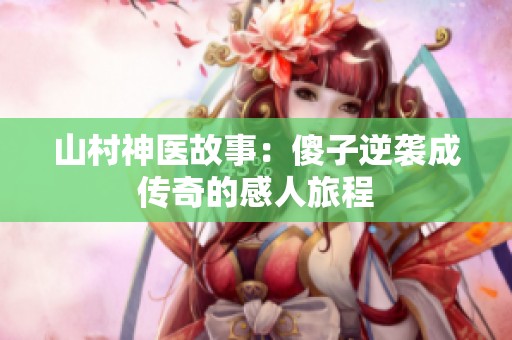 山村神医故事：傻子逆袭成传奇的感人旅程