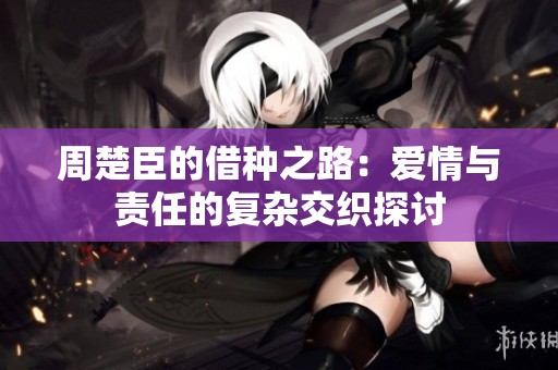 周楚臣的借种之路：爱情与责任的复杂交织探讨