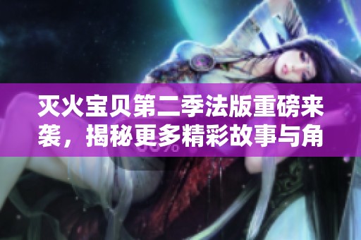 灭火宝贝第二季法版重磅来袭，揭秘更多精彩故事与角色