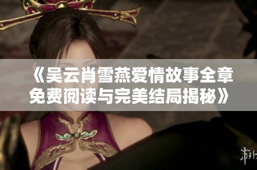 《吴云肖雪燕爱情故事全章免费阅读与完美结局揭秘》