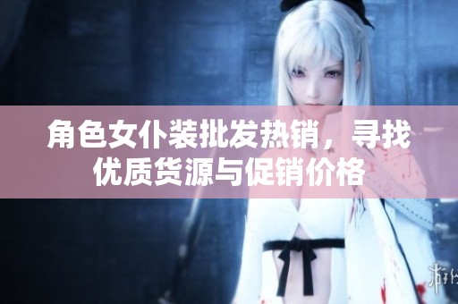 角色女仆装批发热销，寻找优质货源与促销价格